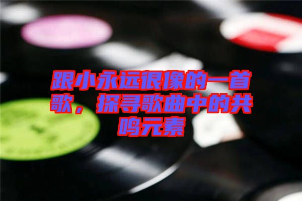 跟小永遠(yuǎn)很像的一首歌，探尋歌曲中的共鳴元素