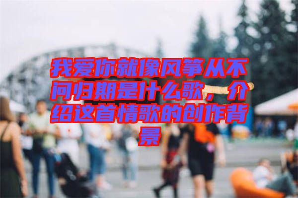 我愛你就像風箏從不問歸期是什么歌，介紹這首情歌的創(chuàng)作背景