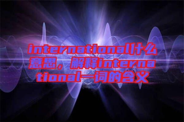 international什么意思，解釋international一詞的含義