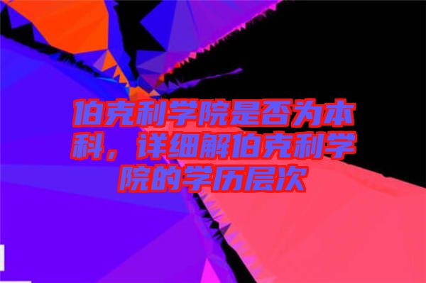 伯克利學(xué)院是否為本科，詳細(xì)解伯克利學(xué)院的學(xué)歷層次