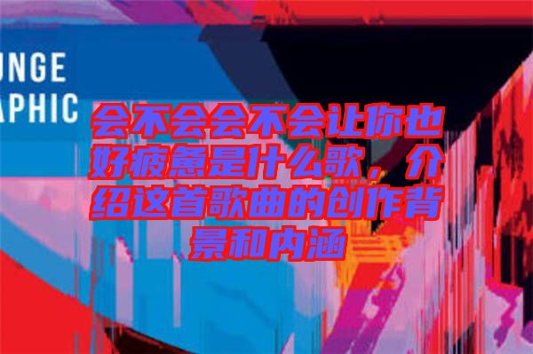 會不會會不會讓你也好疲憊是什么歌，介紹這首歌曲的創(chuàng)作背景和內(nèi)涵