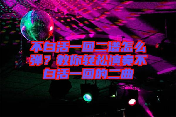 不白活一回二譜怎么彈？教你輕松演奏不白活一回的二曲