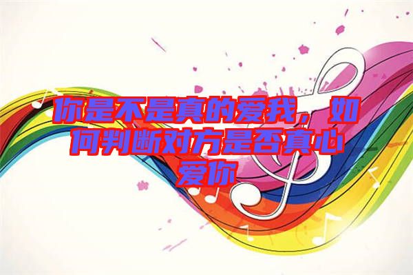 你是不是真的愛我，如何判斷對方是否真心愛你