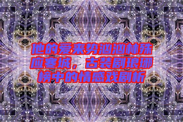 他的愛來(lái)勢(shì)洶洶林殊應(yīng)寒城，古裝劇瑯琊榜中的情感戲劇析