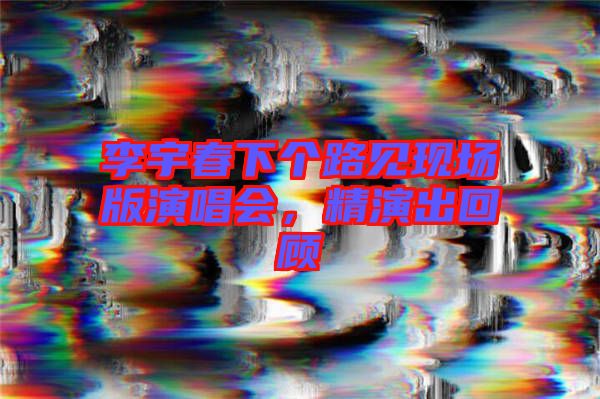 李宇春下個路見現場版演唱會，精演出回顧