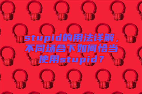 stupid的用法詳解，不同場合下如何恰當(dāng)使用stupid？