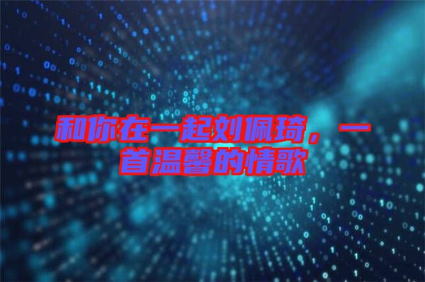 和你在一起劉佩琦，一首溫馨的情歌