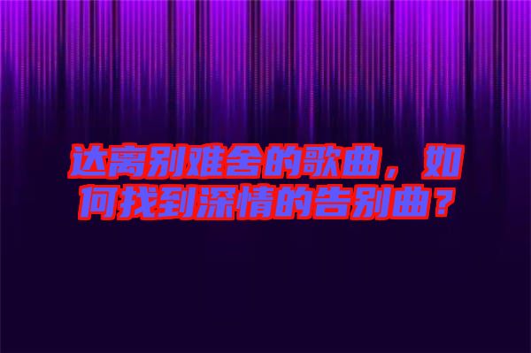 達離別難舍的歌曲，如何找到深情的告別曲？