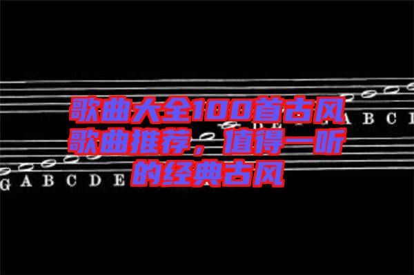 歌曲大全100首古風(fēng)歌曲推薦，值得一聽(tīng)的經(jīng)典古風(fēng)
