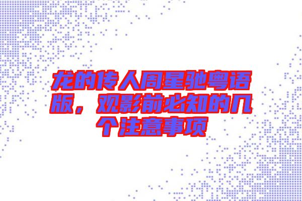 龍的傳人周星馳粵語(yǔ)版，觀影前必知的幾個(gè)注意事項(xiàng)