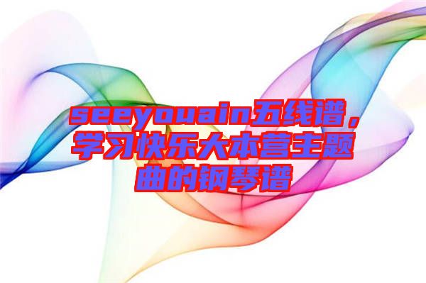 seeyouain五線譜，學(xué)習(xí)快樂大本營主題曲的鋼琴譜
