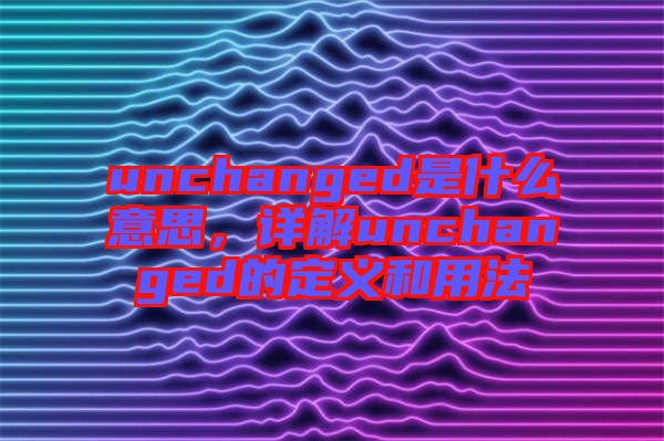unchanged是什么意思，詳解unchanged的定義和用法