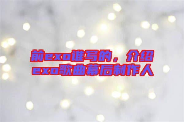 前exo誰寫的，介紹exo歌曲幕后制作人