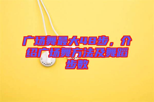 廣場舞最大48步，介紹廣場舞方法及舞蹈步數