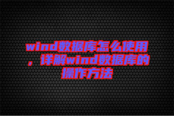 wind數(shù)據(jù)庫怎么使用，詳解wind數(shù)據(jù)庫的操作方法