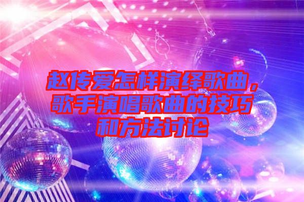 趙傳愛怎樣演繹歌曲，歌手演唱歌曲的技巧和方法討論
