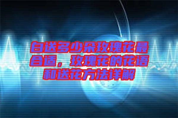 白送多少朵玫瑰花最合適，玫瑰花的花語和送花方法詳解