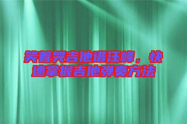 笑著哭吉他譜汪峰，快速掌握吉他彈奏方法