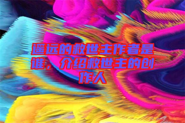 遙遠的救世主作者是誰，介紹救世主的創作人