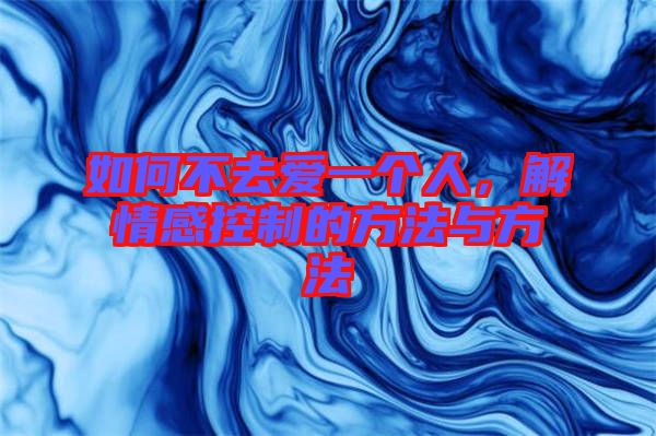 如何不去愛一個人，解情感控制的方法與方法