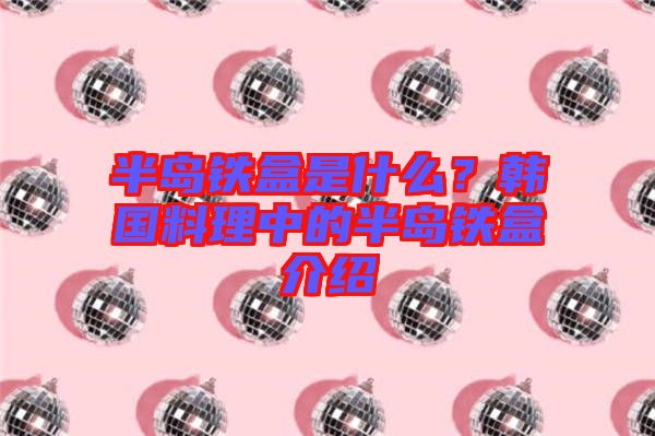 半島鐵盒是什么？韓國料理中的半島鐵盒介紹