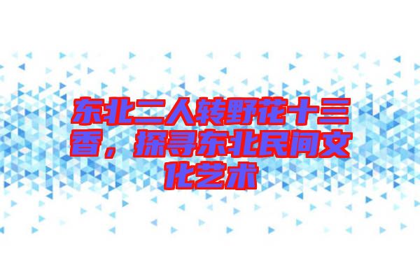東北二人轉(zhuǎn)野花十三香，探尋東北民間文化藝術(shù)
