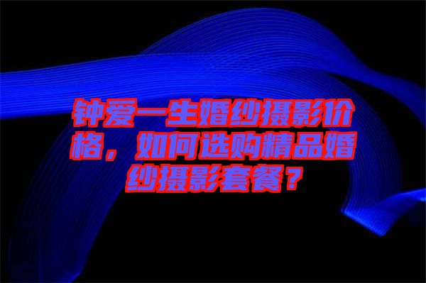 鐘愛一生婚紗攝影價格，如何選購精品婚紗攝影套餐？