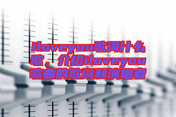 iloveyou歌詞什么歌，介紹iloveyou歌曲的歌詞和演唱者