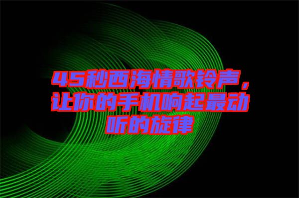 45秒西海情歌鈴聲，讓你的手機響起最動聽的旋律