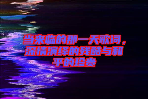 當來臨的那一天歌詞，深情演繹的殘酷與和平的珍貴