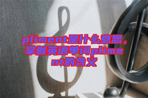 pliment是什么意思，掌握英語(yǔ)單詞pliment的含義