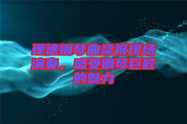 理德鋼琴曲梁?，F場演奏，感受鋼琴巨匠的魅力