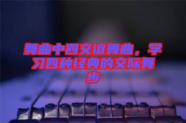 舞曲中四交誼舞曲，學習四種經典的交際舞步