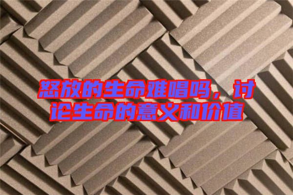 怒放的生命難唱嗎，討論生命的意義和價(jià)值