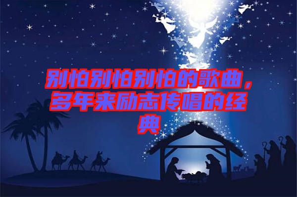 別怕別怕別怕的歌曲，多年來勵(lì)志傳唱的經(jīng)典