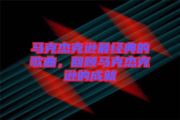 馬克杰克遜最經典的歌曲，回顧馬克杰克遜的成就