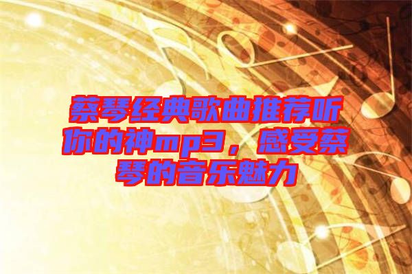 蔡琴經典歌曲推薦聽你的神mp3，感受蔡琴的音樂魅力