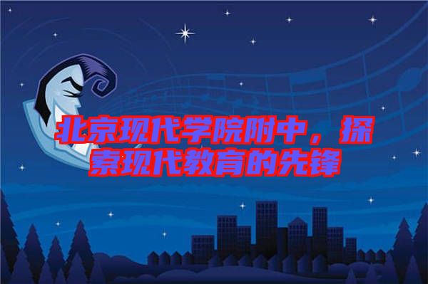 北京現代學院附中，探索現代教育的先鋒