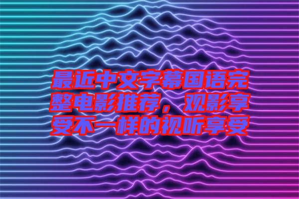 最近中文字幕國語完整電影推薦，觀影享受不一樣的視聽享受