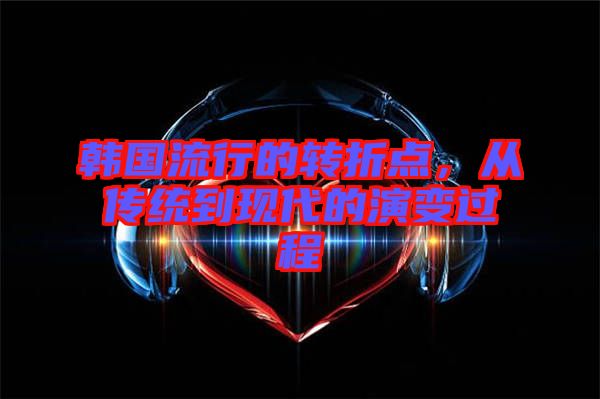 韓國(guó)流行的轉(zhuǎn)折點(diǎn)，從傳統(tǒng)到現(xiàn)代的演變過程