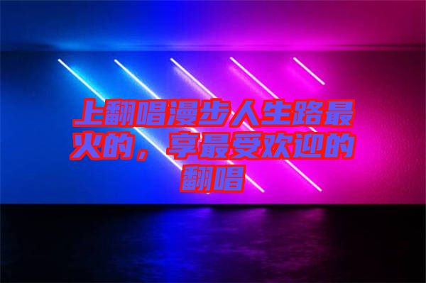 上翻唱漫步人生路最火的，享最受歡迎的翻唱