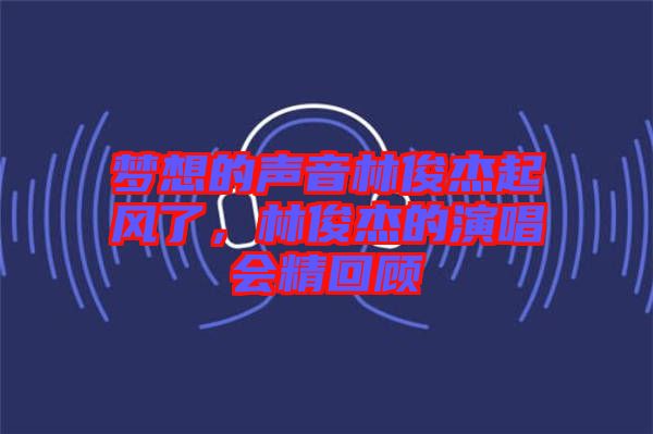 夢想的聲音林俊杰起風(fēng)了，林俊杰的演唱會精回顧