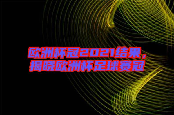 歐洲杯冠2021結果，揭曉歐洲杯足球賽冠
