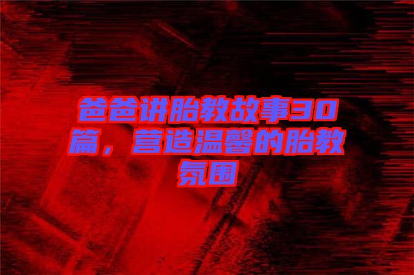 爸爸講胎教故事30篇，營造溫馨的胎教氛圍