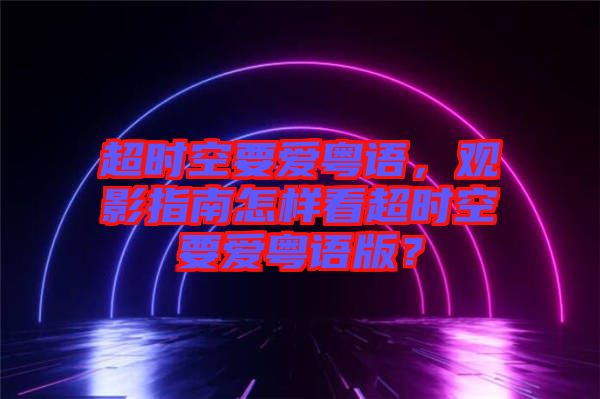 超時空要愛粵語，觀影指南怎樣看超時空要愛粵語版？