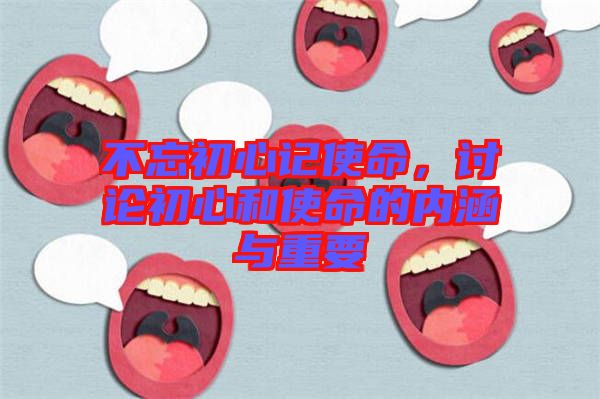 不忘初心記使命，討論初心和使命的內(nèi)涵與重要