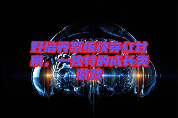 好培養系統快穿紅甘泉，一獨特的成長類游戲