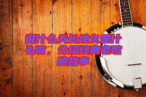 說什么天長地久是什么歌，介紹經典老歌的故事