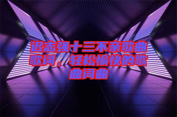 遲志強十三不親歌曲歌詞，輕松愉快的歌曲詞曲