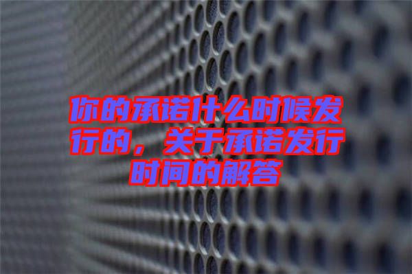 你的承諾什么時(shí)候發(fā)行的，關(guān)于承諾發(fā)行時(shí)間的解答